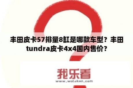 丰田皮卡57排量8缸是哪款车型？丰田tundra皮卡4x4国内售价？