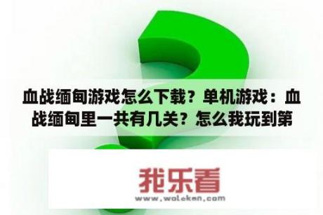 血战缅甸游戏怎么下载？单机游戏：血战缅甸里一共有几关？怎么我玩到第七关就怎么也玩成不了任务了？