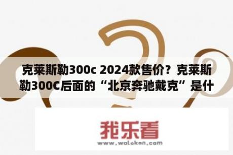 克莱斯勒300c 2024款售价？克莱斯勒300C后面的“北京奔驰戴克”是什么意思？