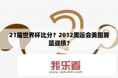 21届世界杯比分？2012奥运会美国男篮战绩？