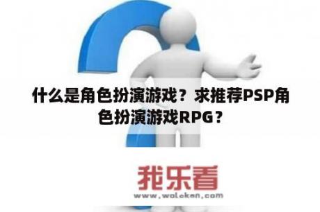 什么是角色扮演游戏？求推荐PSP角色扮演游戏RPG？