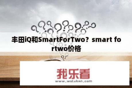 丰田iQ和SmartForTwo？smart fortwo价格