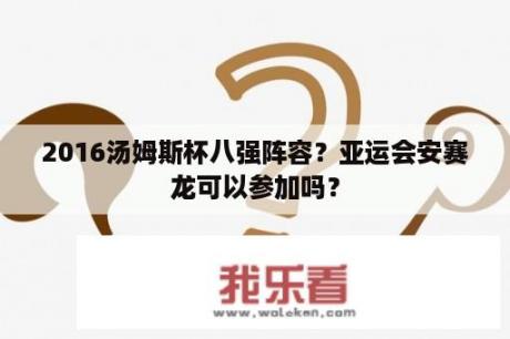 2016汤姆斯杯八强阵容？亚运会安赛龙可以参加吗？