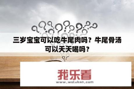 三岁宝宝可以吃牛尾肉吗？牛尾骨汤可以天天喝吗？