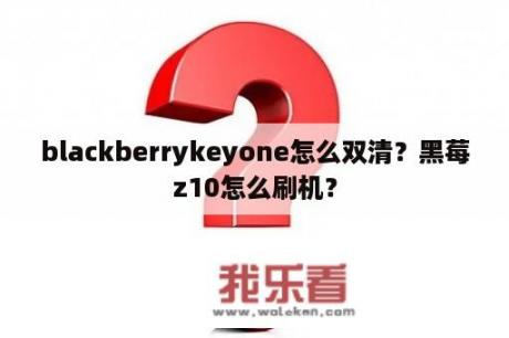 blackberrykeyone怎么双清？黑莓z10怎么刷机？