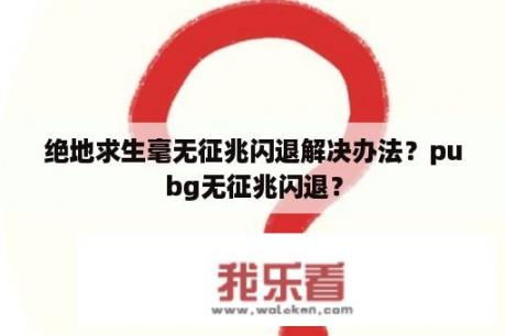 绝地求生毫无征兆闪退解决办法？pubg无征兆闪退？