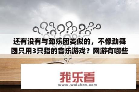 还有没有与劲乐团类似的，不像劲舞团只用3只指的音乐游戏？网游有哪些？