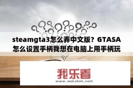 steamgta3怎么弄中文版？GTASA怎么设置手柄我想在电脑上用手柄玩？