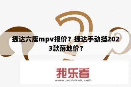 捷达六座mpv报价？捷达手动挡2023款落地价？