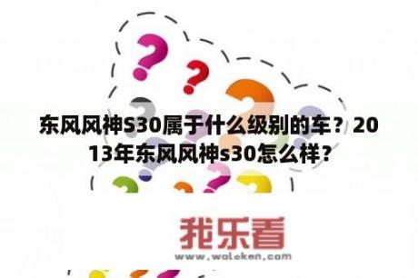 东风风神S30属于什么级别的车？2013年东风风神s30怎么样？