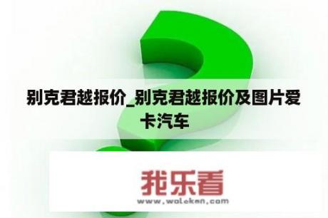 别克君越报价_别克君越报价及图片爱卡汽车