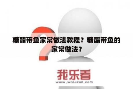 糖醋带鱼家常做法教程？糖醋带鱼的家常做法？