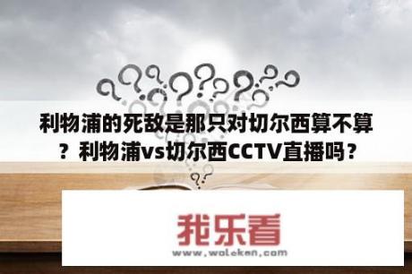 利物浦的死敌是那只对切尔西算不算？利物浦vs切尔西CCTV直播吗？