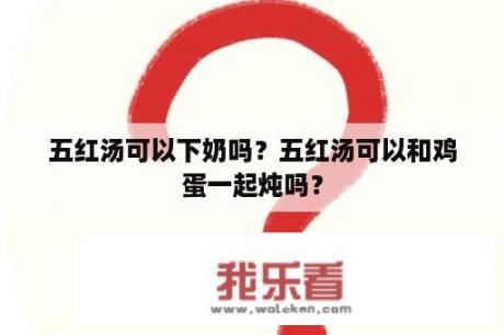 五红汤可以下奶吗？五红汤可以和鸡蛋一起炖吗？