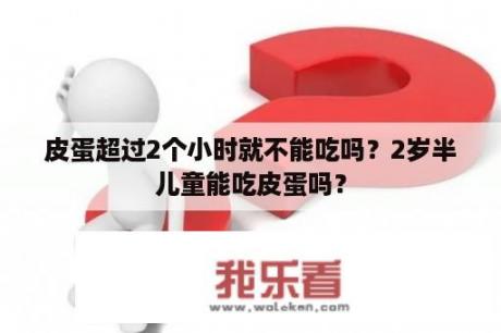 皮蛋超过2个小时就不能吃吗？2岁半儿童能吃皮蛋吗？