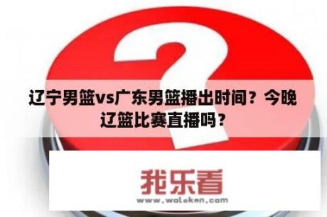 辽宁男篮vs广东男篮播出时间？今晚辽篮比赛直播吗？