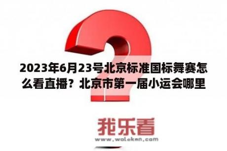 2023年6月23号北京标准国标舞赛怎么看直播？北京市第一届小运会哪里看直播？