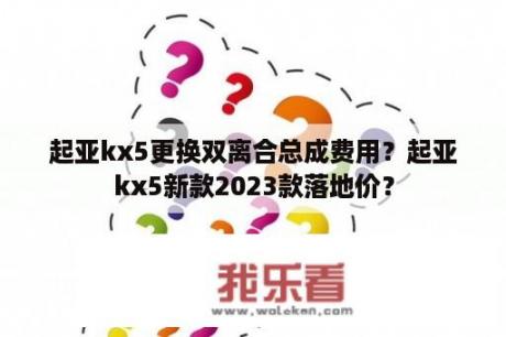 起亚kx5更换双离合总成费用？起亚kx5新款2023款落地价？