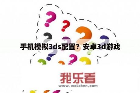 手机模拟3ds配置？安卓3d游戏