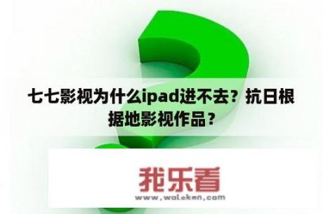 七七影视为什么ipad进不去？抗日根据地影视作品？