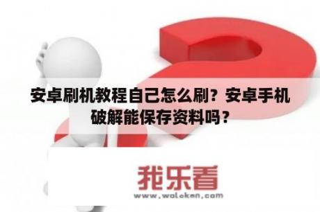 安卓刷机教程自己怎么刷？安卓手机破解能保存资料吗？