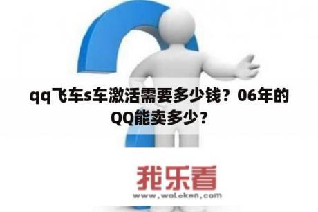 qq飞车s车激活需要多少钱？06年的QQ能卖多少？