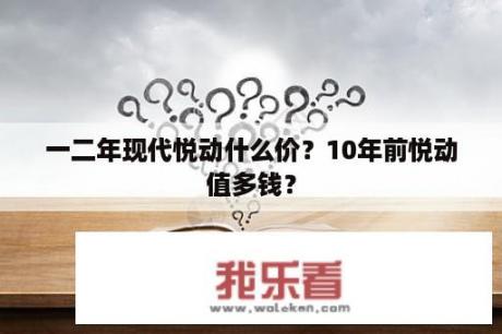 一二年现代悦动什么价？10年前悦动值多钱？