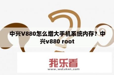 中兴V880怎么增大手机系统内存？中兴v880 root