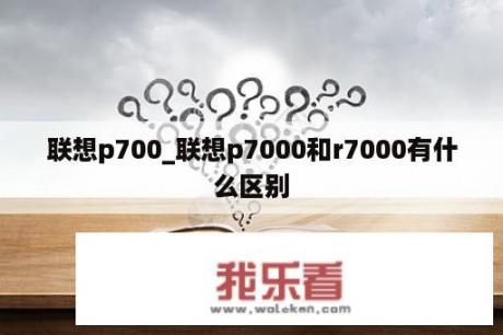 联想p700_联想p7000和r7000有什么区别