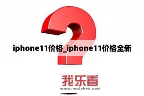 iphone11价格_iphone11价格全新