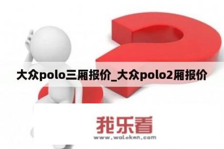 大众polo三厢报价_大众polo2厢报价