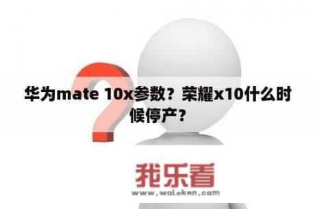 华为mate 10x参数？荣耀x10什么时候停产？