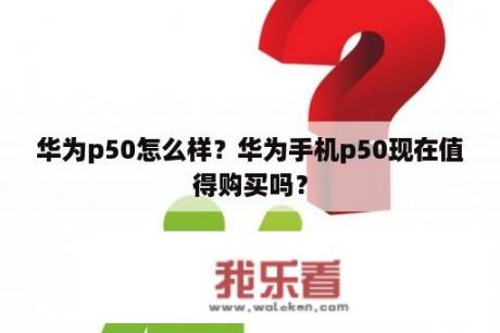 华为p50怎么样？华为手机p50现在值得购买吗？