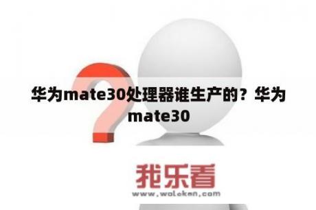 华为mate30处理器谁生产的？华为mate30