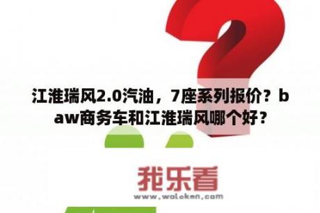 江淮瑞风2.0汽油，7座系列报价？baw商务车和江淮瑞风哪个好？