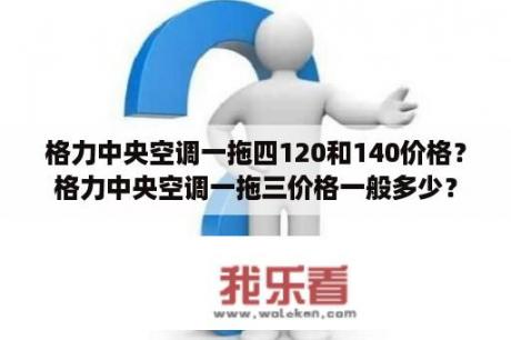 格力中央空调一拖四120和140价格？格力中央空调一拖三价格一般多少？