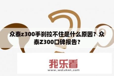 众泰z300手刹拉不住是什么原因？众泰Z300口碑报告？