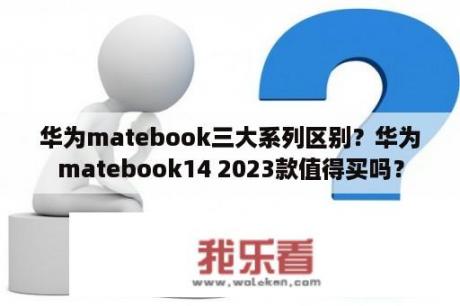 华为matebook三大系列区别？华为matebook14 2023款值得买吗？