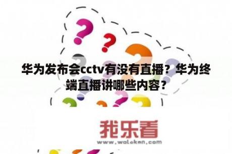 华为发布会cctv有没有直播？华为终端直播讲哪些内容？