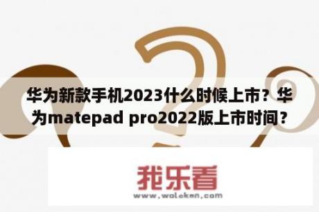 华为新款手机2023什么时候上市？华为matepad pro2022版上市时间？