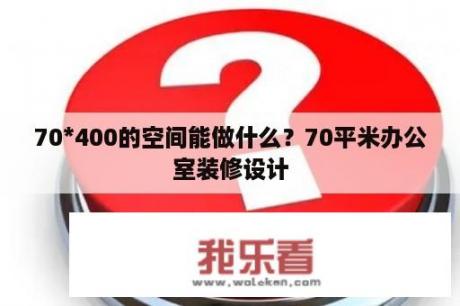 70*400的空间能做什么？70平米办公室装修设计