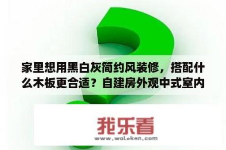 家里想用黑白灰简约风装修，搭配什么木板更合适？自建房外观中式室内可以装修简约风吗？