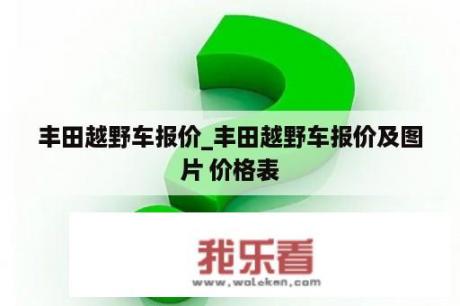 丰田越野车报价_丰田越野车报价及图片 价格表