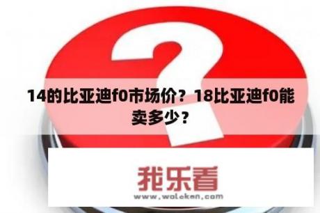 14的比亚迪f0市场价？18比亚迪f0能卖多少？