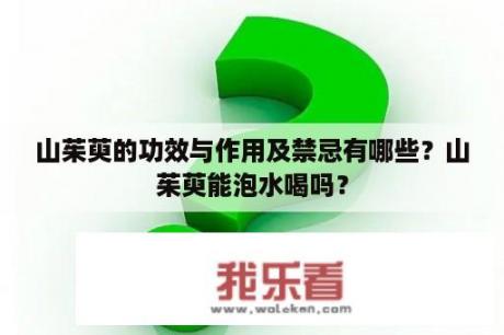 山茱萸的功效与作用及禁忌有哪些？山茱萸能泡水喝吗？