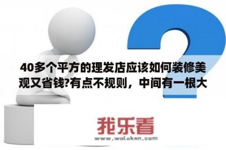 40多个平方的理发店应该如何装修美观又省钱?有点不规则，中间有一根大柱子，怎么装修看起比较舒服？美发店装饰装修设计？