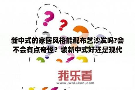 新中式的家居风格能配布艺沙发吗?会不会有点奇怪？装新中式好还是现代简约好？