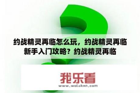 约战精灵再临怎么玩，约战精灵再临新手入门攻略？约战精灵再临