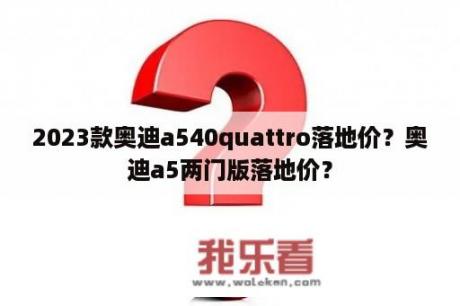 2023款奥迪a540quattro落地价？奥迪a5两门版落地价？