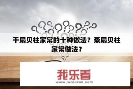 干扇贝柱家常的十种做法？蒸扇贝柱家常做法？